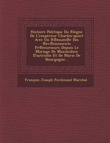 Histoire Politique Du Rlegne de L'Empereur Charles-Quint Avec Un R Esum E Des Ev Enements PR Ecurseurs Depuis Le Mariage de Maximilien D'Autriche Et D