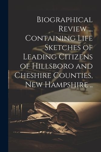 Cover image for Biographical Review ... Containing Life Sketches of Leading Citizens of Hillsboro and Cheshire Counties, New Hampshire ..