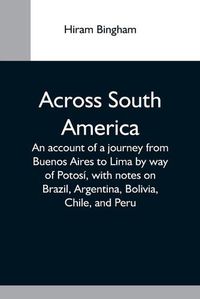 Cover image for Across South America; An Account Of A Journey From Buenos Aires To Lima By Way Of Potosi, With Notes On Brazil, Argentina, Bolivia, Chile, And Peru