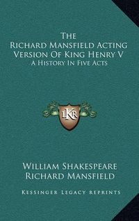 Cover image for The Richard Mansfield Acting Version of King Henry V: A History in Five Acts