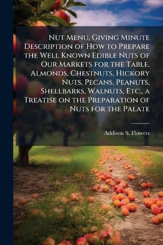 Cover image for Nut Menu, Giving Minute Description of How to Prepare the Well Known Edible Nuts of Our Markets for the Table, Almonds, Chestnuts, Hickory Nuts, Pecans, Peanuts, Shellbarks, Walnuts, Etc., a Treatise on the Preparation of Nuts for the Palate