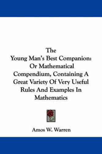 Cover image for The Young Man's Best Companion: Or Mathematical Compendium, Containing A Great Variety Of Very Useful Rules And Examples In Mathematics