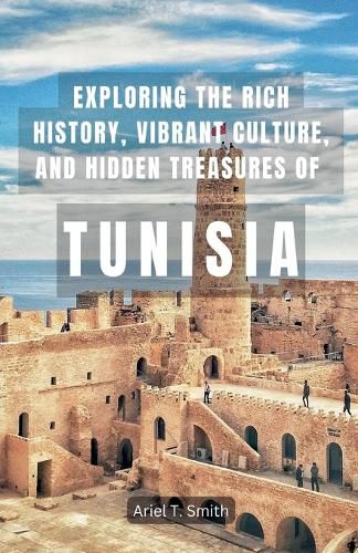 Exploring the Rich History, Vibrant Culture, and Hidden Treasures of Tunisia