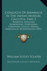 Cover image for Catalogue of Mammalia in the Indian Museum, Calcutta, Part 2: Rodentis, Ungulata, Probosoides, Hyrscoidea, Carnivors, Cetaces, Sirenia, Marsupialis, Monotremata (1891)