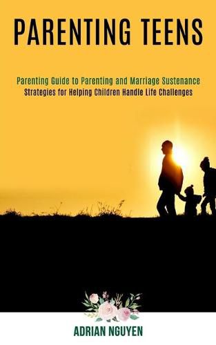 Cover image for Parenting Teens: Strategies for Helping Children Handle Life Challenges (Parenting Guide to Parenting and Marriage Sustenance)