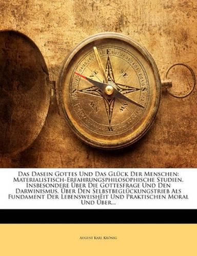 Das Dasein Gottes Und Das Gl Ck Der Menschen: Materialistisch-Erfahrungsphilosophische Studien, Insbesondere Ber Die Gottesfrage Und Den Darwinismus, Ber Den Selbstbegl Ckungstrieb ALS Fundament Der Lebensweish It Und Praktischen Moral Und Ber Di