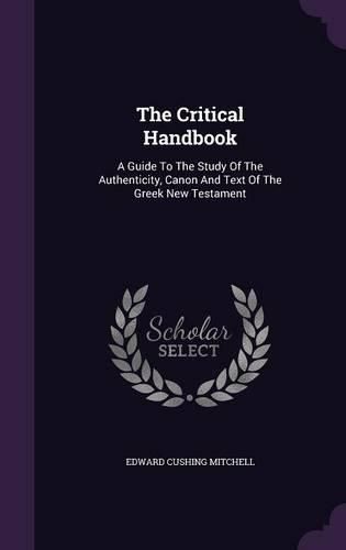 The Critical Handbook: A Guide to the Study of the Authenticity, Canon and Text of the Greek New Testament