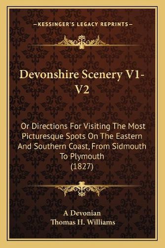 Devonshire Scenery V1-V2: Or Directions for Visiting the Most Picturesque Spots on the Eastern and Southern Coast, from Sidmouth to Plymouth (1827