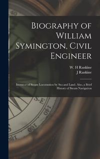 Cover image for Biography of William Symington, Civil Engineer; Inventor of Steam Locomotion by sea and Land. Also, a Brief History of Steam Navigation