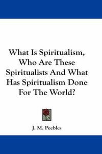 Cover image for What Is Spiritualism, Who Are These Spiritualists And What Has Spiritualism Done For The World?