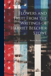 Cover image for Flowers and Fruit From the Writings of Harriet Beecher Stowe