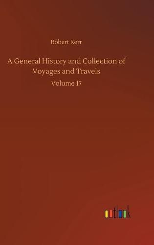 Cover image for A General History and Collection of Voyages and Travels: Volume 17