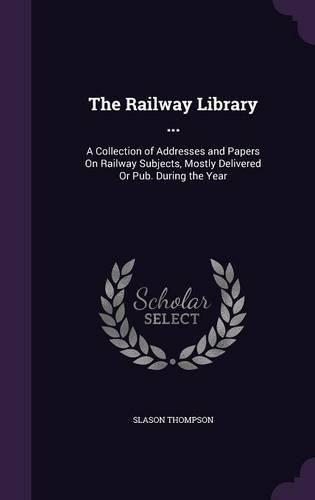 The Railway Library ...: A Collection of Addresses and Papers on Railway Subjects, Mostly Delivered or Pub. During the Year