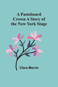 Cover image for A Pasteboard Crown A Story of the New York Stage