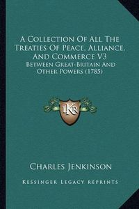 Cover image for A Collection of All the Treaties of Peace, Alliance, and Commerce V3: Between Great-Britain and Other Powers (1785)