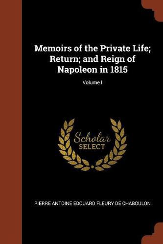 Cover image for Memoirs of the Private Life; Return; And Reign of Napoleon in 1815; Volume I