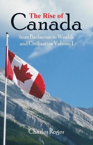 Cover image for The Rise of Canada, from Barbarism to Wealth and Civilisation Volume 1