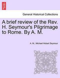 Cover image for A Brief Review of the REV. H. Seymour's Pilgrimage to Rome. by A. M.