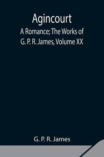 Agincourt: A Romance; The Works of G. P. R. James, Volume XX