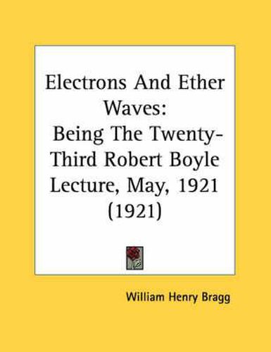 Electrons and Ether Waves: Being the Twenty-Third Robert Boyle Lecture, May, 1921 (1921)