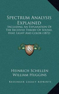 Cover image for Spectrum Analysis Explained: Including an Explanation of the Received Theory of Sound, Heat, Light and Color (1872)