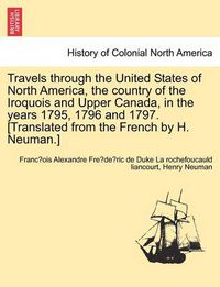 Cover image for Travels Through the United States of North America, the Country of the Iroquois and Upper Canada, in the Years 1795, 1796 and 1797. [Translated from the French by H. Neuman.]