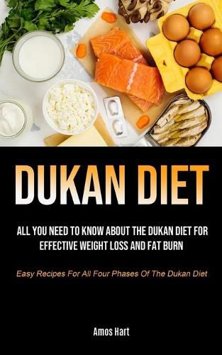 Cover image for Dukan Diet: All You Need To Know About The Dukan Diet For Effective Weight Loss And Fat Burn (Easy Recipes For All Four Phases Of The Dukan Diet)