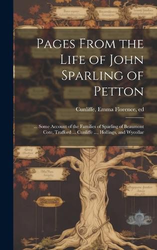 Cover image for Pages From the Life of John Sparling of Petton; ... Some Account of the Families of Sparling of Beaumont Cote, Trafford ... Cunliffe ..., Hollings, and Wycollar