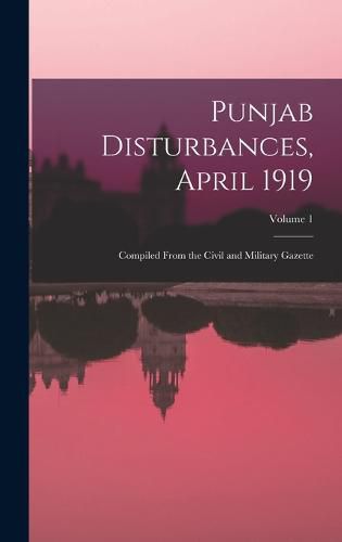 Cover image for Punjab Disturbances, April 1919; Compiled From the Civil and Military Gazette; Volume 1