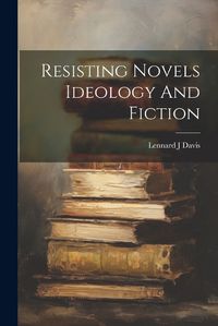 Cover image for Resisting Novels Ideology And Fiction