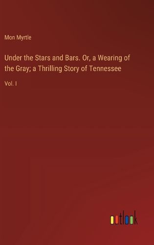 Under the Stars and Bars. Or, a Wearing of the Gray; a Thrilling Story of Tennessee