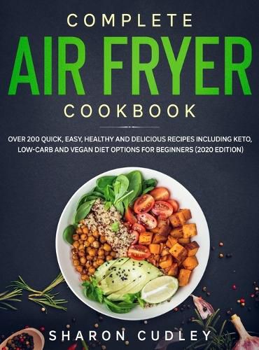 Cover image for Complete Air Fryer Cookbook: Over 200 Quick, Easy, Healthy and Delicious Recipes including Keto, Low-Carb and Vegan Diet Options for Beginners (2020 Edition)