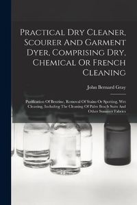 Cover image for Practical Dry Cleaner, Scourer And Garment Dyer, Comprising Dry, Chemical Or French Cleaning