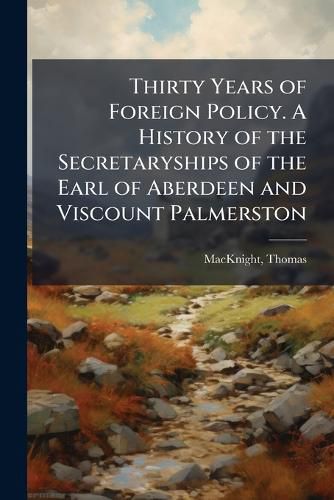 Cover image for Thirty Years of Foreign Policy. A History of the Secretaryships of the Earl of Aberdeen and Viscount Palmerston