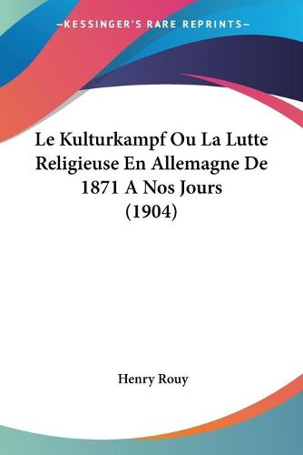 Cover image for Le Kulturkampf Ou La Lutte Religieuse En Allemagne de 1871 a Nos Jours (1904)