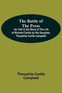 Cover image for The Battle Of The Press; As Told In The Story Of The Life Of Richard Carlile By His Daughter, Theophila Carlile Campbell