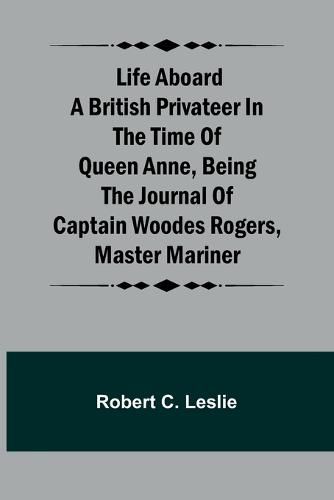 Cover image for Life Aboard a British Privateer in the Time of Queen Anne, Being the Journal of Captain Woodes Rogers, Master Mariner