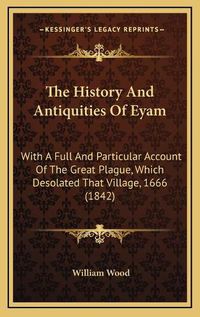 Cover image for The History and Antiquities of Eyam: With a Full and Particular Account of the Great Plague, Which Desolated That Village, 1666 (1842)