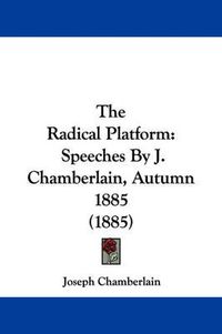 Cover image for The Radical Platform: Speeches by J. Chamberlain, Autumn 1885 (1885)