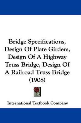 Cover image for Bridge Specifications, Design of Plate Girders, Design of a Highway Truss Bridge, Design of a Railroad Truss Bridge (1908)