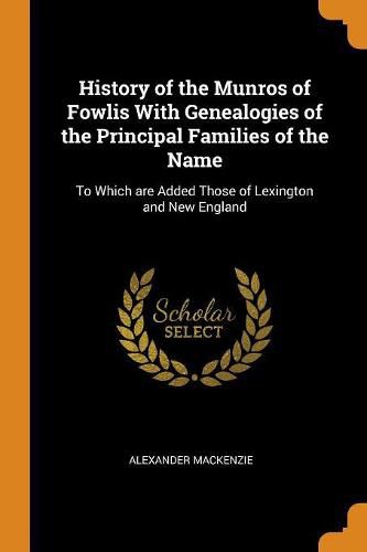 History of the Munros of Fowlis with Genealogies of the Principal Families of the Name: To Which Are Added Those of Lexington and New England