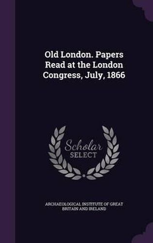 Cover image for Old London. Papers Read at the London Congress, July, 1866