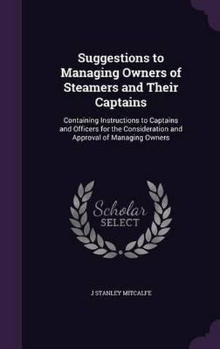 Cover image for Suggestions to Managing Owners of Steamers and Their Captains: Containing Instructions to Captains and Officers for the Consideration and Approval of Managing Owners