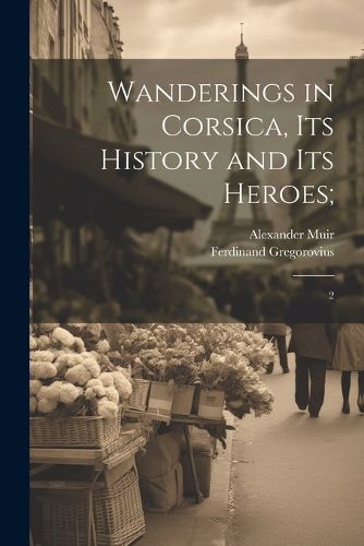 Cover image for Wanderings in Corsica, its History and its Heroes;