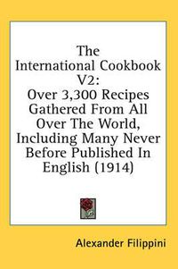 Cover image for The International Cookbook V2: Over 3,300 Recipes Gathered from All Over the World, Including Many Never Before Published in English (1914)