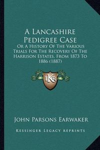 Cover image for A Lancashire Pedigree Case: Or a History of the Various Trials for the Recovery of the Harrison Estates, from 1873 to 1886 (1887)