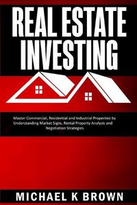 Cover image for Real Estate Investing: Master Commercial, Residential and Industrial Properties by Understanding Market Signs, Rental Property Analysis and Negotiation Strategies