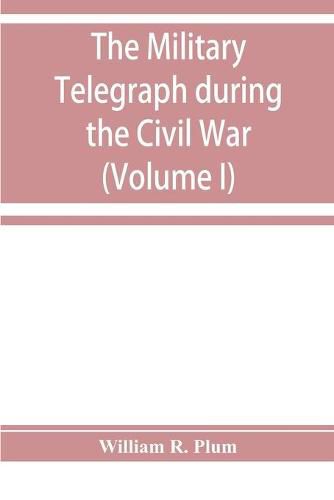 The military telegraph during the Civil War in the United States: with an exposition of ancient and modern means of communication, and of the federal and Confederate cipher systems; also a running account of the war between the states (Volume I)