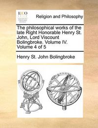 Cover image for The Philosophical Works of the Late Right Honorable Henry St. John, Lord Viscount Bolingbroke. Volume IV. Volume 4 of 5