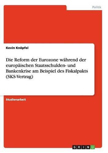 Cover image for Die Reform der Eurozone wahrend der europaischen Staatsschulden- und Bankenkrise am Beispiel des Fiskalpakts (SKS-Vertrag)